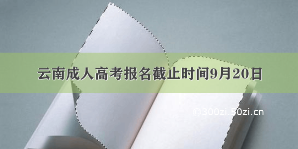 云南成人高考报名截止时间9月20日