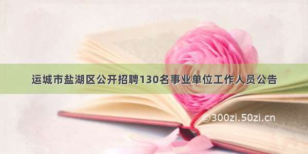 运城市盐湖区公开招聘130名事业单位工作人员公告