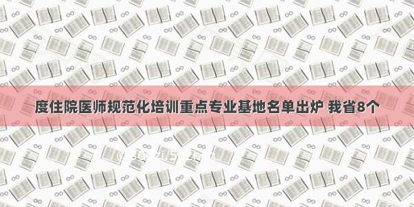 度住院医师规范化培训重点专业基地名单出炉 我省8个