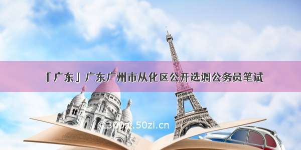 「广东」广东广州市从化区公开选调公务员笔试