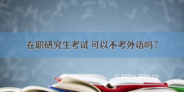 在职研究生考试 可以不考外语吗？