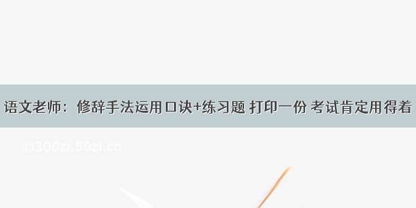 语文老师：修辞手法运用口诀+练习题 打印一份 考试肯定用得着