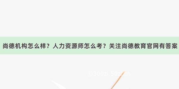 尚德机构怎么样？人力资源师怎么考？关注尚德教育官网有答案