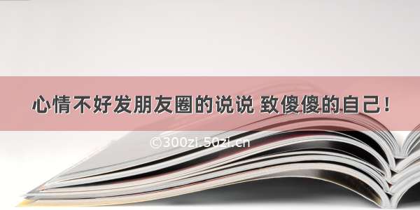 心情不好发朋友圈的说说 致傻傻的自己！