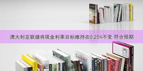 澳大利亚联储将现金利率目标维持在0.25%不变 符合预期