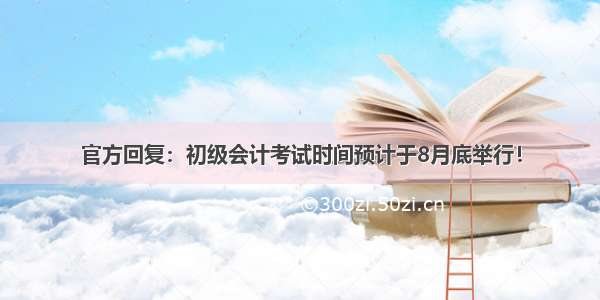 官方回复：初级会计考试时间预计于8月底举行！