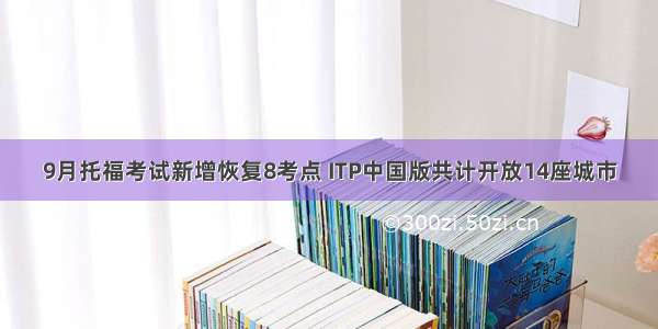 9月托福考试新增恢复8考点 ITP中国版共计开放14座城市