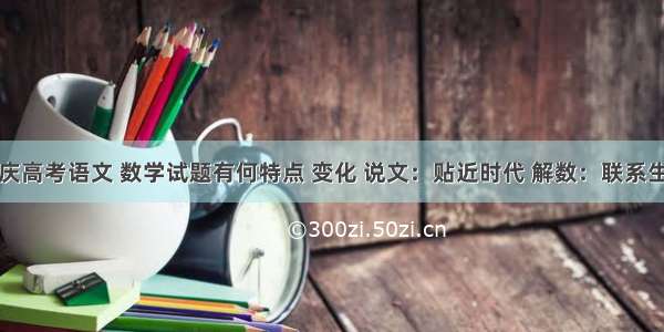 重庆高考语文 数学试题有何特点 变化 说文：贴近时代 解数：联系生活