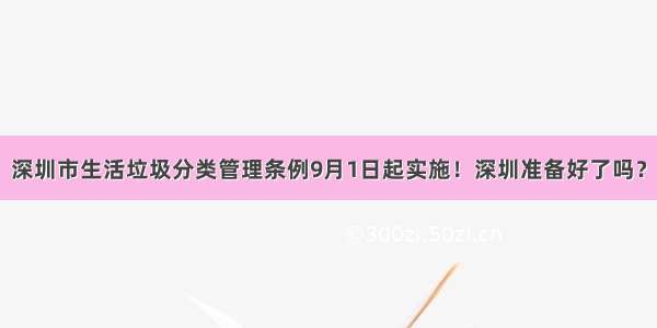 深圳市生活垃圾分类管理条例9月1日起实施！深圳准备好了吗？