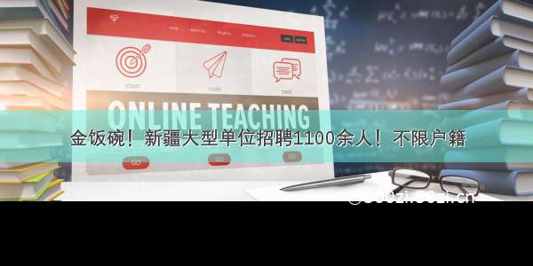 金饭碗！新疆大型单位招聘1100余人！不限户籍