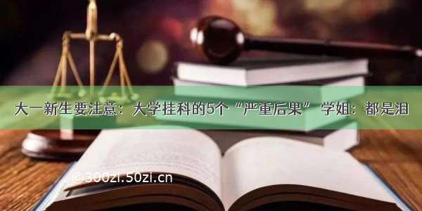 大一新生要注意：大学挂科的5个“严重后果” 学姐：都是泪