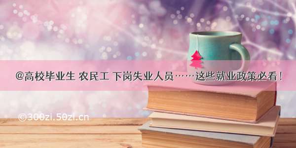 @高校毕业生 农民工 下岗失业人员……这些就业政策必看！