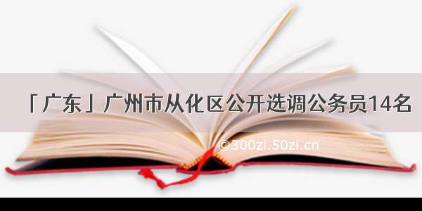 「广东」广州市从化区公开选调公务员14名