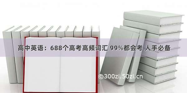 高中英语：688个高考高频词汇 99%都会考 人手必备