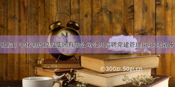 「社招」中化明达控股集团有限公司公开招聘党建管理岗 审计岗各1人