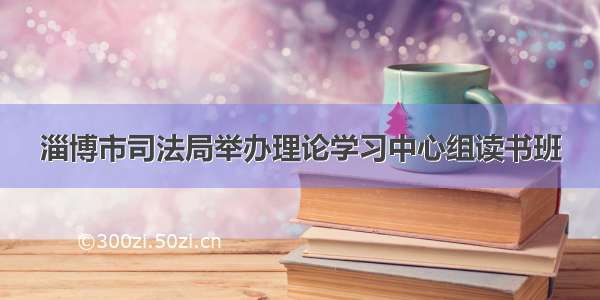 淄博市司法局举办理论学习中心组读书班