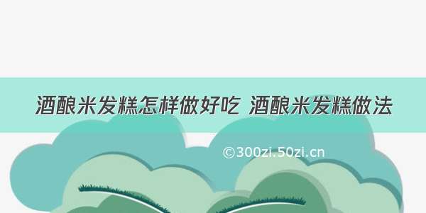 酒酿米发糕怎样做好吃 酒酿米发糕做法