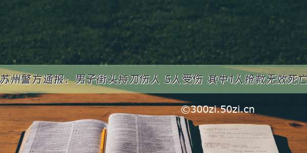 苏州警方通报：男子街头持刀伤人 5人受伤 其中1人抢救无效死亡