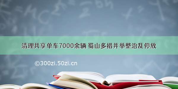 清理共享单车7000余辆 蜀山多措并举整治乱停放