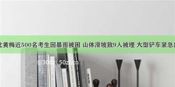 湖北黄梅近500名考生因暴雨被困 山体滑坡致9人被埋 大型铲车紧急出动