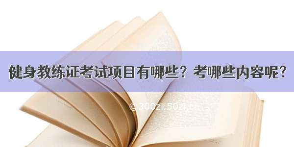 健身教练证考试项目有哪些？考哪些内容呢？