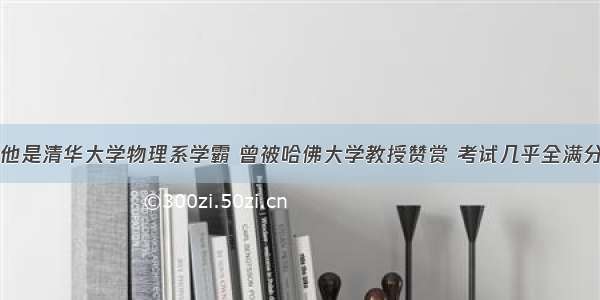 他是清华大学物理系学霸 曾被哈佛大学教授赞赏 考试几乎全满分