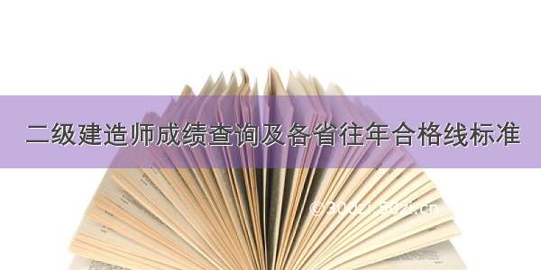 二级建造师成绩查询及各省往年合格线标准