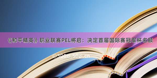 《和平精英》职业联赛PEL将启：决定首届国际赛冠军杯名额