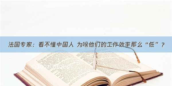 法国专家：看不懂中国人 为啥他们的工作效率那么“低”？