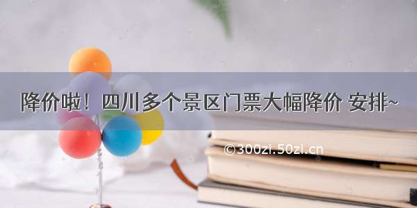 降价啦！四川多个景区门票大幅降价 安排~