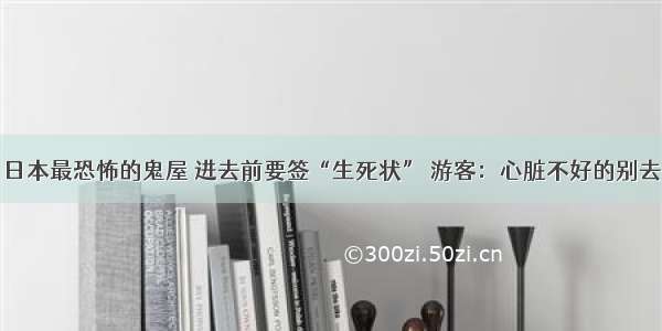 日本最恐怖的鬼屋 进去前要签“生死状” 游客：心脏不好的别去