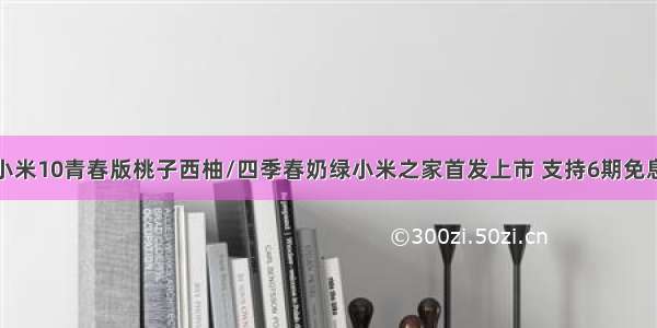 小米10青春版桃子西柚/四季春奶绿小米之家首发上市 支持6期免息