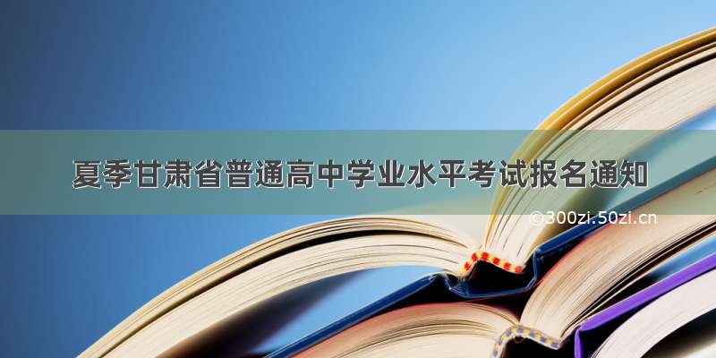 夏季甘肃省普通高中学业水平考试报名通知