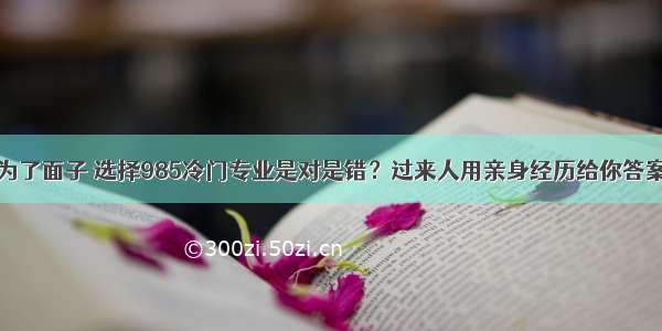 为了面子 选择985冷门专业是对是错？过来人用亲身经历给你答案