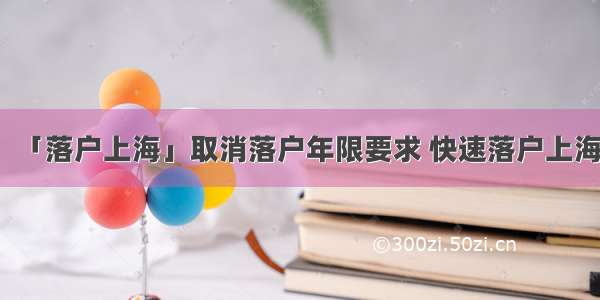 「落户上海」取消落户年限要求 快速落户上海