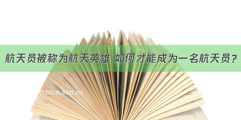 航天员被称为航天英雄 如何才能成为一名航天员？