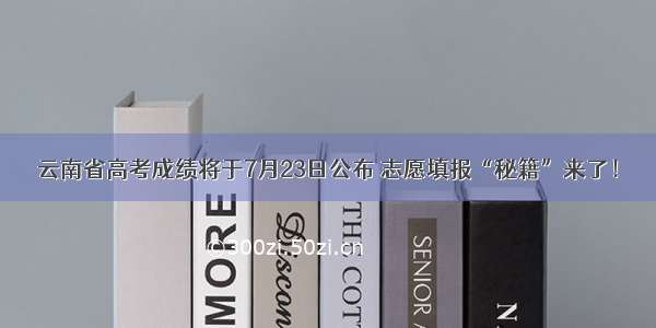 云南省高考成绩将于7月23日公布 志愿填报“秘籍”来了！