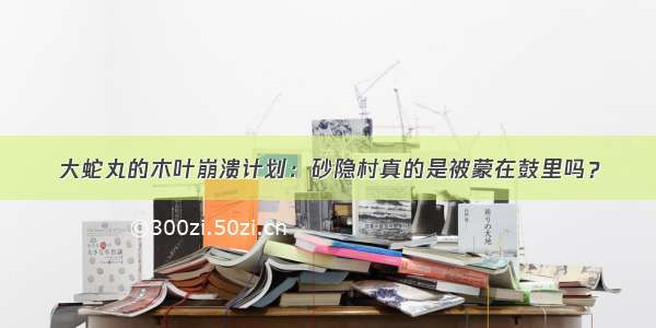 大蛇丸的木叶崩溃计划：砂隐村真的是被蒙在鼓里吗？