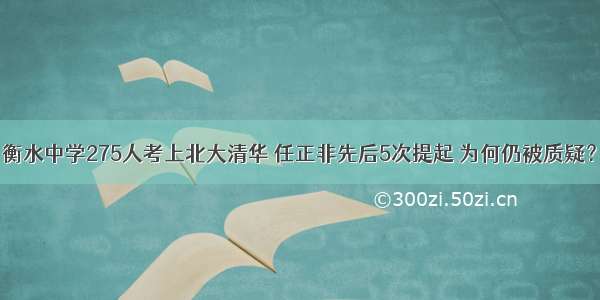 衡水中学275人考上北大清华 任正非先后5次提起 为何仍被质疑？