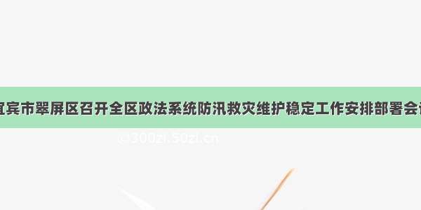 宜宾市翠屏区召开全区政法系统防汛救灾维护稳定工作安排部署会议