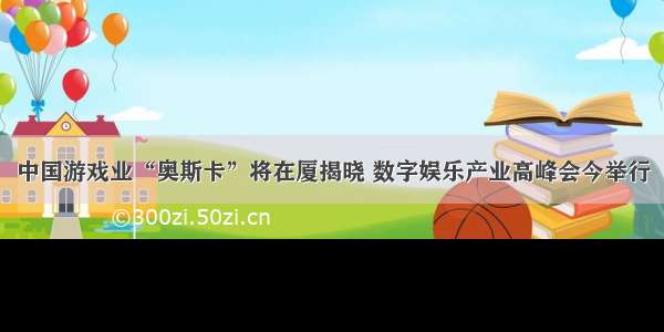 中国游戏业“奥斯卡”将在厦揭晓 数字娱乐产业高峰会今举行
