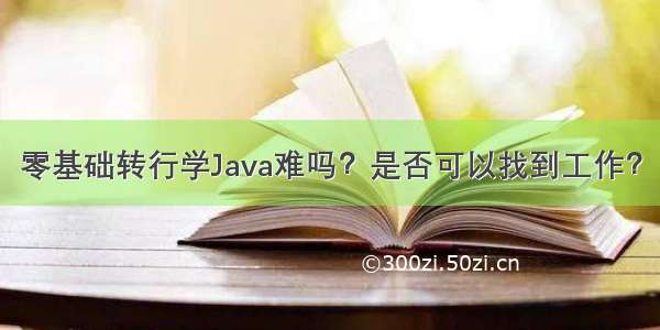 零基础转行学Java难吗？是否可以找到工作？