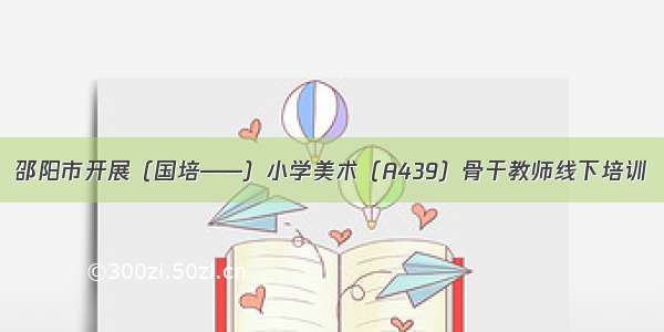 邵阳市开展（国培——）小学美术（A439）骨干教师线下培训