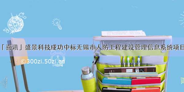 「喜讯」盛景科技成功中标无锡市人防工程建设管理信息系统项目！