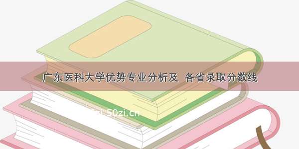 广东医科大学优势专业分析及  各省录取分数线