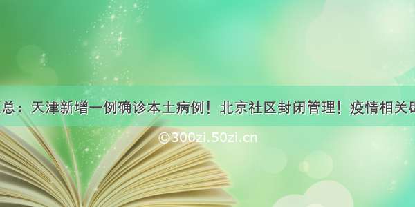 最新汇总：天津新增一例确诊本土病例！北京社区封闭管理！疫情相关辟谣……