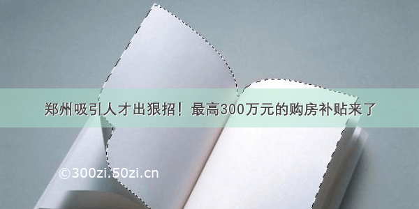 郑州吸引人才出狠招！最高300万元的购房补贴来了