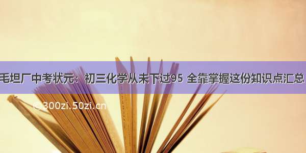 毛坦厂中考状元：初三化学从未下过95 全靠掌握这份知识点汇总！