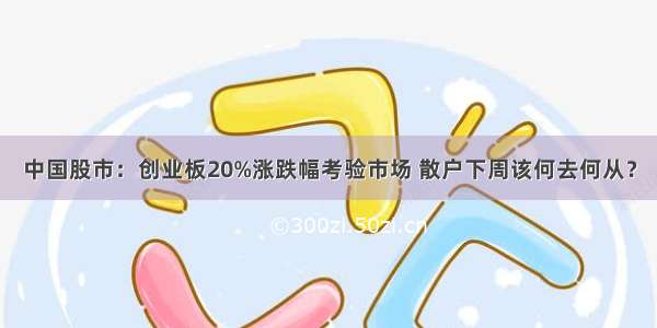 中国股市：创业板20%涨跌幅考验市场 散户下周该何去何从？