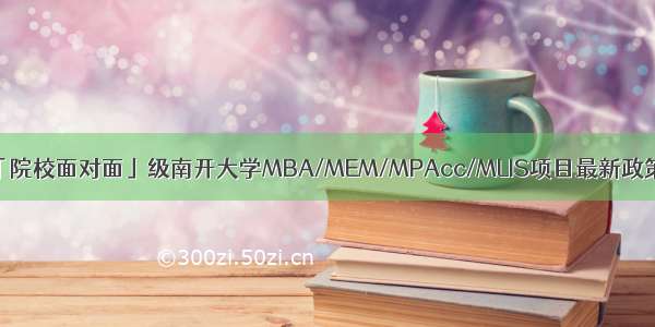 「院校面对面」级南开大学MBA/MEM/MPAcc/MLIS项目最新政策